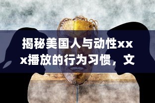 揭秘美国人与动性xxx播放的行为习惯，文化差异影响了他们对性的理解和表达吗