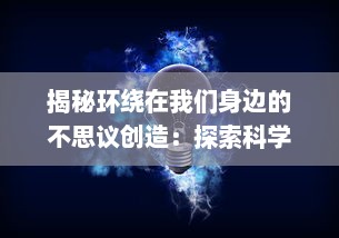 揭秘环绕在我们身边的不思议创造：探索科学、艺术与自然世界的无限可能性之旅