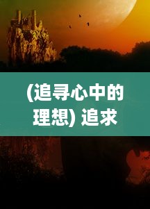 (追寻心中的理想) 追求理想，创建未来：探索并实现我们心中的梦想家园