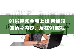 91啦视频全新上线 带你领略精彩内容，尽在91啦视频平台观看。