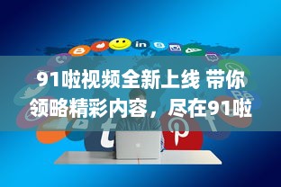 91啦视频全新上线 带你领略精彩内容，尽在91啦视频平台观看。