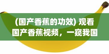 (国产香蕉的功效) 观看国产香蕉视频，一窥我国热带摇钱树的种植与生产全过程