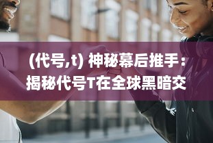 (代号,t) 神秘幕后推手：揭秘代号T在全球黑暗交易中的真实身份与影响力