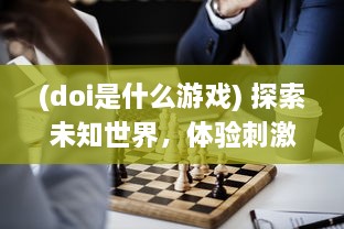 (doi是什么游戏) 探索未知世界，体验刺激挑战：揭秘迷人的DOI通关游戏魅力