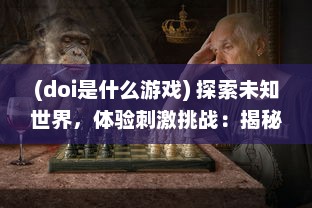 (doi是什么游戏) 探索未知世界，体验刺激挑战：揭秘迷人的DOI通关游戏魅力