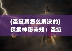 (圣域篇怎么解决的) 探索神秘未知：圣域之光在黑暗中的闪耀与辉煌