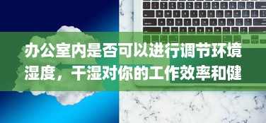 办公室内是否可以进行调节环境湿度，干湿对你的工作效率和健康有哪些影响 v5.6.7下载