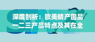 深度剖析：欧美精产国品一二三产品特点及其在全球市场的影响力