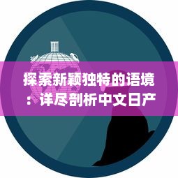 探索新颖独特的语境：详尽剖析中文日产幕无线码系列的创新与发展 v0.9.9下载