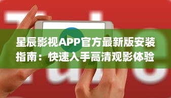 星辰影视APP官方最新版安装指南：快速入手高清观影体验，了解更新内容与功能亮点