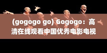 (gogogo go) Gogogo：高清在线观看中国优秀电影电视剧，领略中华文化魅力