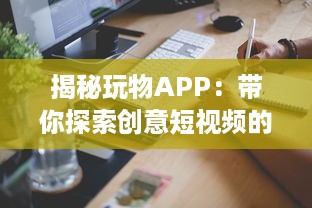 揭秘玩物APP：带你探索创意短视频的魅力世界 如何让你的视频在众多内容中脱颖而出 让我们一起探索秘诀 v2.9.7下载