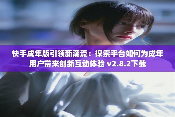 快手成年版引领新潮流：探索平台如何为成年用户带来创新互动体验 v2.8.2下载