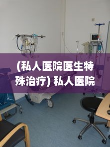 (私人医院医生特殊治疗) 私人医院的特殊治疗：效率、个性化与高级医疗资源的完美融合