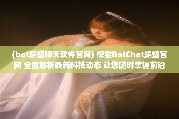 (bat蝙蝠聊天软件官网) 探索BatChat蝙蝠官网 全面解析最新科技动态 让您随时掌握前沿资讯