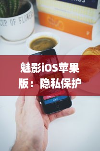 魅影iOS苹果版：隐私保护升级 一款让你的手机更安全的应用工具。北京2023年3月25日发布。