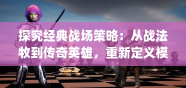 探究经典战场策略：从战法牧到传奇英雄，重新定义模拟战斗游戏的边界