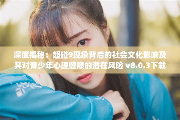 深度揭秘：超碰9现象背后的社会文化影响及其对青少年心理健康的潜在风险 v8.0.3下载