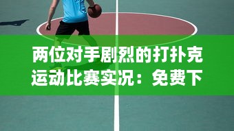 两位对手剧烈的打扑克运动比赛实况：免费下载高清直播软件观看全过程