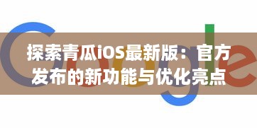 探索青瓜iOS最新版：官方发布的新功能与优化亮点解析