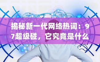 揭秘新一代网络热词：97超级碰，它究竟是什么，为何能在互联网世界中掀起这么大的风波