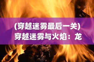 (穿越迷雾最后一关) 穿越迷雾与火焰：龙之勇士的荣誉与信仰的冒险之旅