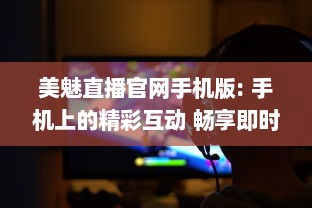 美魅直播官网手机版: 手机上的精彩互动 畅享即时视频直播的魅力，全新体验尽在掌中。