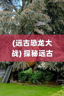 (远古恐龙大战) 探秘远古世界：疯狂恐龙的神秘历程与惊心动魄的生存挑战