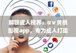 解锁成人视界：αⅴ黄桃影视app，专为成人打造的私密影音天堂，畅享无限精彩内容