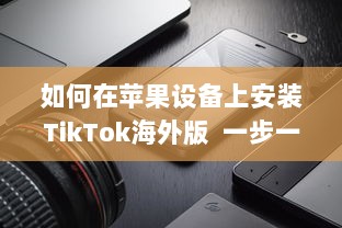 如何在苹果设备上安装TikTok海外版  一步一图解, 手把手教你轻松搞定!