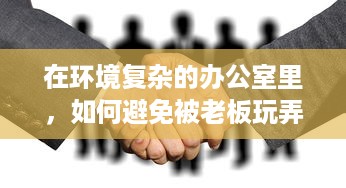 在环境复杂的办公室里，如何避免被老板玩弄，保护自身权益的智慧与策略 v2.5.1下载