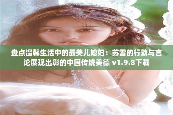 盘点温馨生活中的最美儿媳妇：苏雪的行动与言论展现出彰的中国传统美德 v1.9.8下载