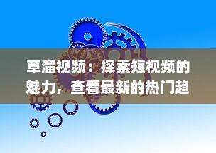 草溜视频：探索短视频的魅力，查看最新的热门趋势和病毒式内容