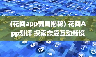 (花间app骗局揭秘) 花间App测评 探索恋爱互动新境界：用户体验与功能全面解析