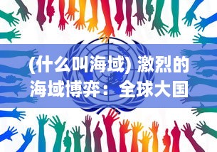 (什么叫海域) 激烈的海域博弈：全球大国之间的实力较量与战略布局争夺