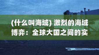 (什么叫海域) 激烈的海域博弈：全球大国之间的实力较量与战略布局争夺