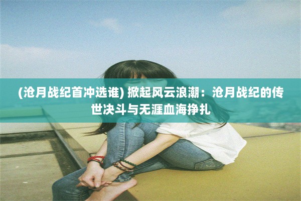 (沧月战纪首冲选谁) 掀起风云浪潮：沧月战纪的传世决斗与无涯血海挣扎