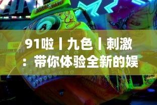 91啦丨九色丨刺激：带你体验全新的娱乐盛宴，挑战视觉、听觉、情感的极限刺激 v0.0.8下载