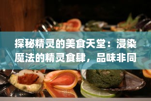 探秘精灵的美食天堂：浸染魔法的精灵食肆，品味非同寻常的奇妙烹饪