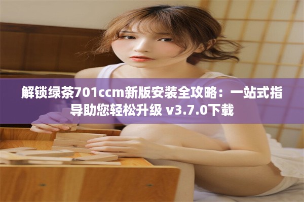 解锁绿茶701ccm新版安装全攻略：一站式指导助您轻松升级 v3.7.0下载