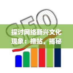 探讨网络新兴文化现象：撸站，揭秘其中包含的社会心理和娱乐消费趋势 v5.2.4下载