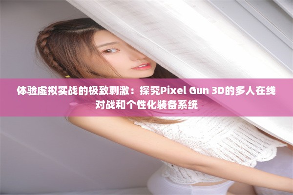 体验虚拟实战的极致刺激：探究Pixel Gun 3D的多人在线对战和个性化装备系统