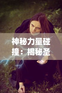 神秘力量碰撞：揭秘圣性与魔性的奇幻力量变换的史诗传说，圣魔传奇