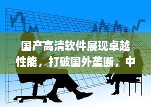 国产高清软件展现卓越性能，打破国外垄断，中国智造引领全球影像革命