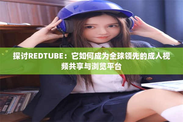 探讨REDTUBE：它如何成为全球领先的成人视频共享与浏览平台