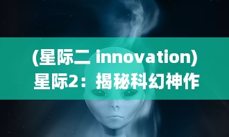 (星际二 innovation) 星际2：揭秘科幻神作背后的创新技术与精彩战略玩法