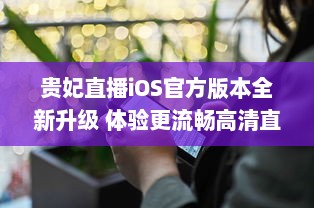 贵妃直播iOS官方版本全新升级 体验更流畅高清直播，安全隐私保护升级。