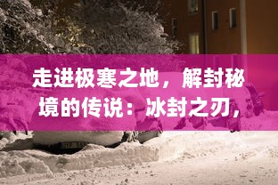 走进极寒之地，解封秘境的传说：冰封之刃，唤醒古老神话的力量