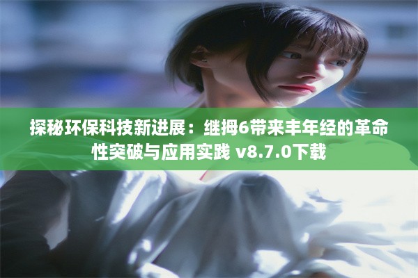 探秘环保科技新进展：继拇6带来丰年经的革命性突破与应用实践 v8.7.0下载