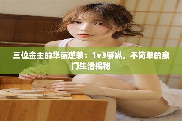 三位金主的华丽逆袭：1v3骄纵，不简单的豪门生活揭秘